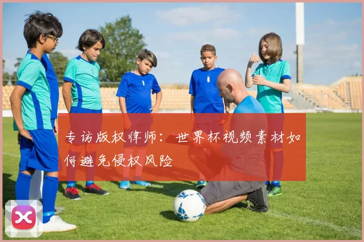 专访版权律师：世界杯视频素材如何避免侵权风险