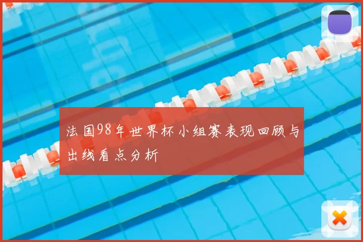 法国98年世界杯小组赛表现回顾与出线看点分析