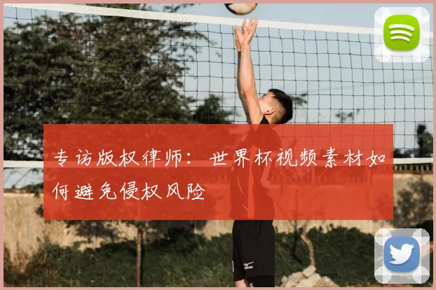 专访版权律师:世界杯视频素材如何避免侵权风险