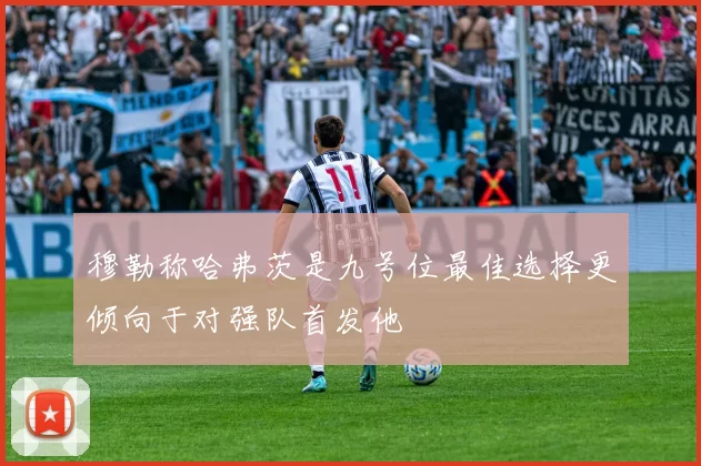 穆勒称哈弗茨是九号位最佳选择更倾向于对强队首发他