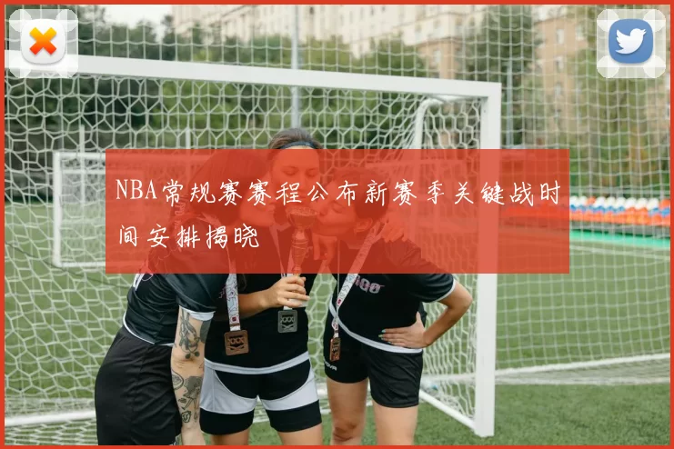 NBA常规赛赛程公布新赛季关键战时间安排揭晓