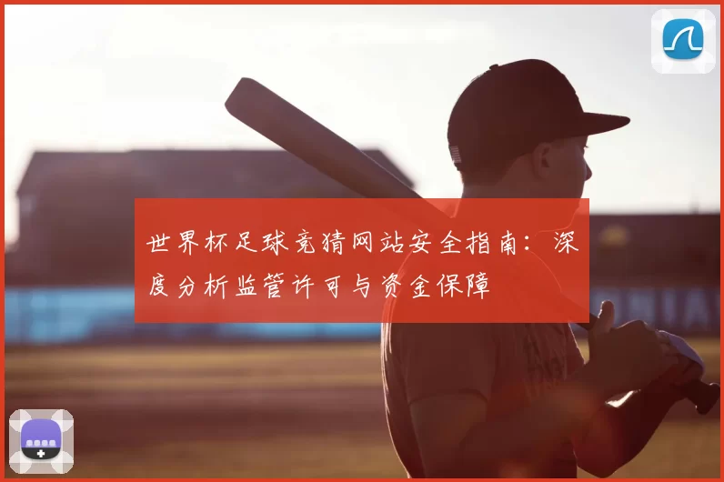 世界杯足球竞猜网站安全指南:深度分析监管许可与资金保障