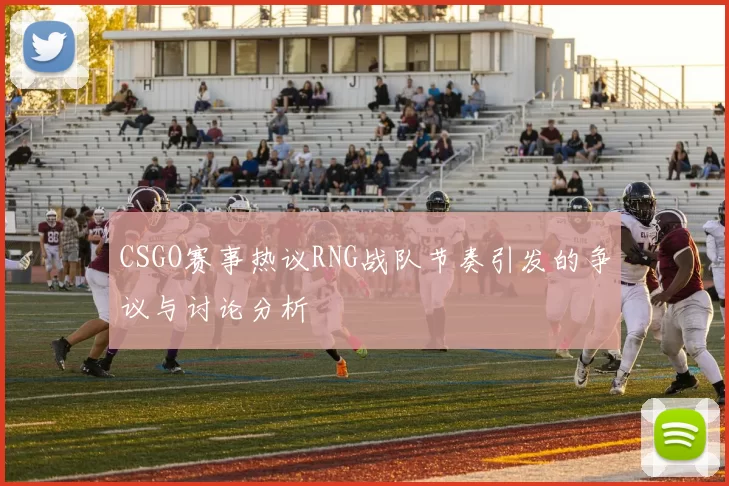 CSGO赛事热议RNG战队节奏引发的争议与讨论分析