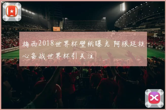 梅西2018世界杯壁纸曝光 阿根廷核心备战世界杯引关注