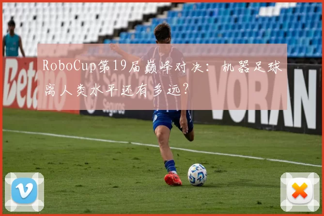 RoboCup第19届巅峰对决:机器足球离人类水平还有多远?