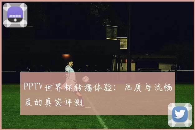 PPTV世界杯转播体验:画质与流畅度的真实评测