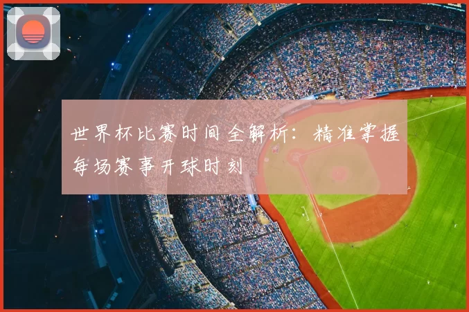 世界杯比赛时间全解析：精准掌握每场赛事开球时刻