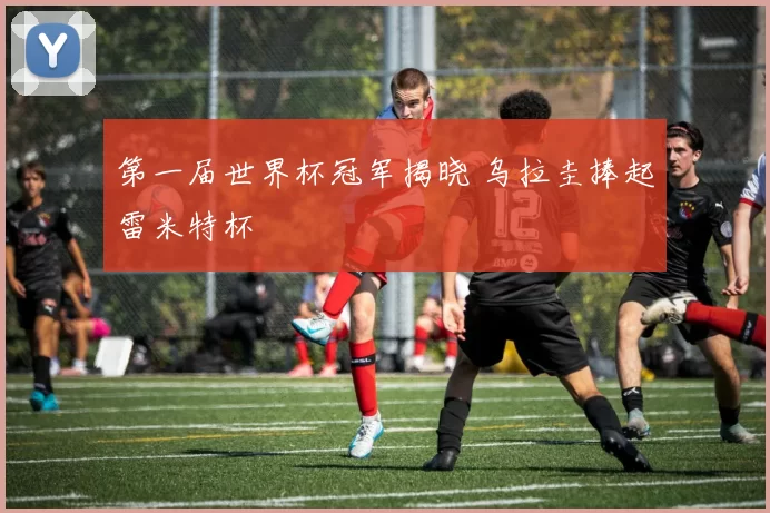 第一届世界杯冠军揭晓 乌拉圭捧起雷米特杯