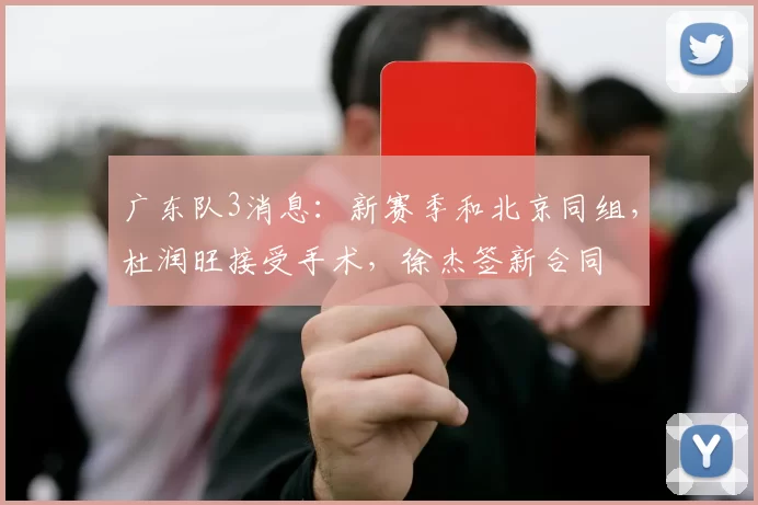 广东队3消息：新赛季和北京同组，杜润旺接受手术，徐杰签新合同
