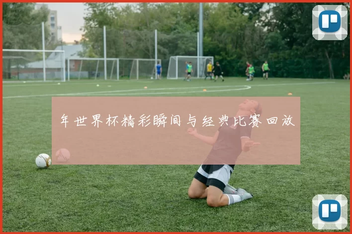 年世界杯精彩瞬间与经典比赛回放