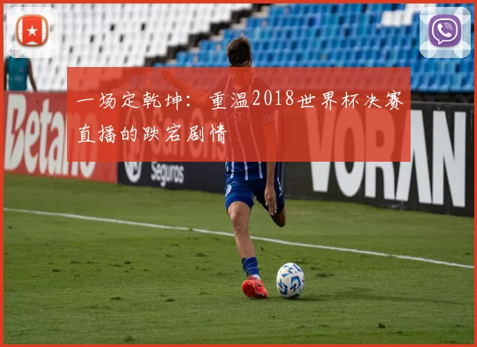 一场定乾坤：重温2018世界杯决赛直播的跌宕剧情