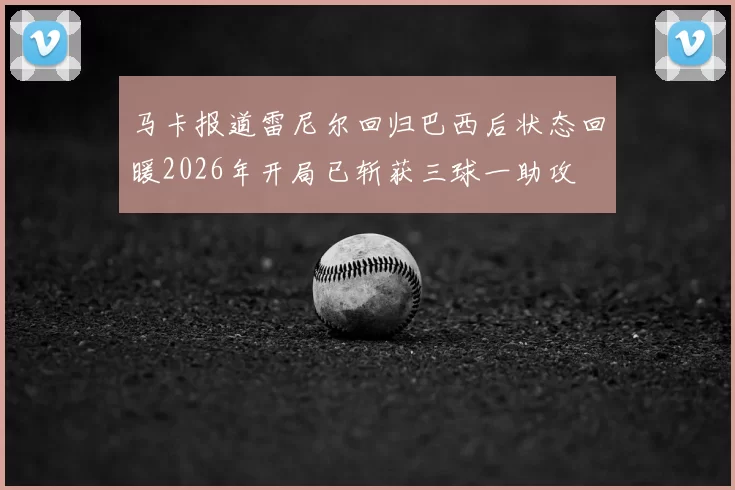马卡报道雷尼尔回归巴西后状态回暖2026年开局已斩获三球一助攻