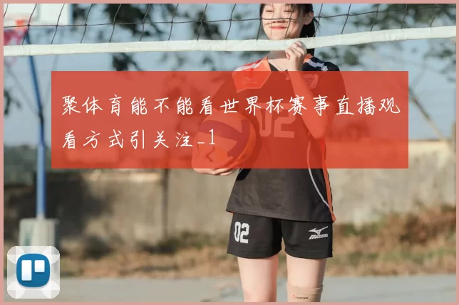 聚体育能不能看世界杯赛事直播观看方式引关注_1