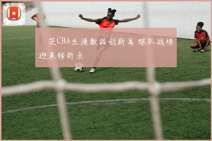 蓋茨CBA生涯数据创新高 球队战绩迎来转折点