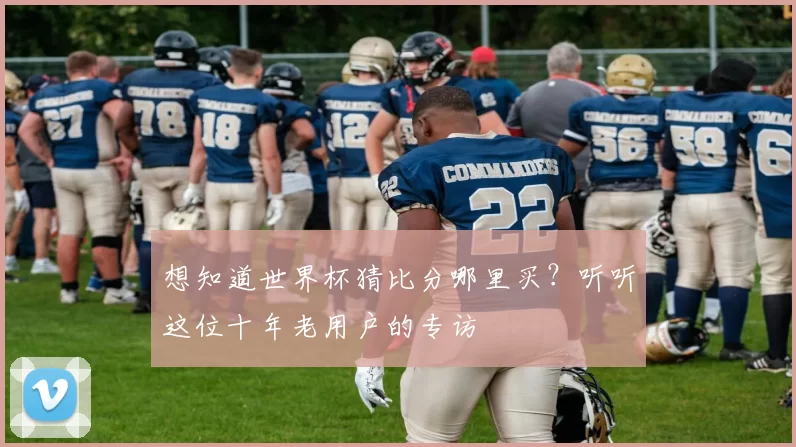 想知道世界杯猜比分哪里买?听听这位十年老用户的专访