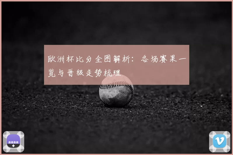 欧洲杯比分全图解析：各场赛果一览与晋级走势梳理