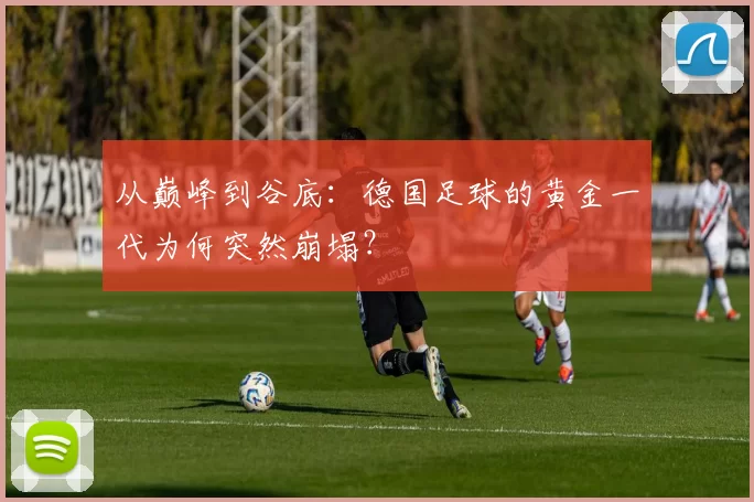 从巅峰到谷底：德国足球的黄金一代为何突然崩塌？