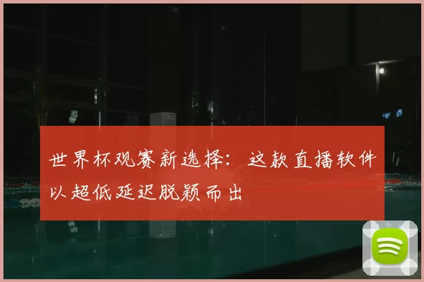 世界杯观赛新选择：这款直播软件以超低延迟脱颖而出