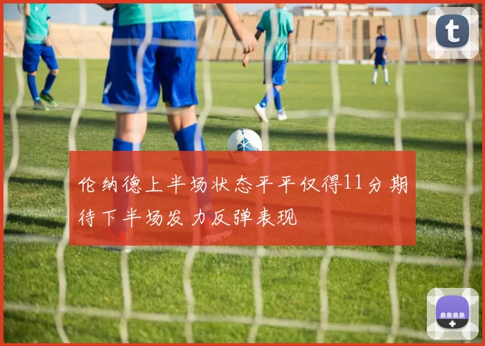 伦纳德上半场状态平平仅得11分期待下半场发力反弹表现