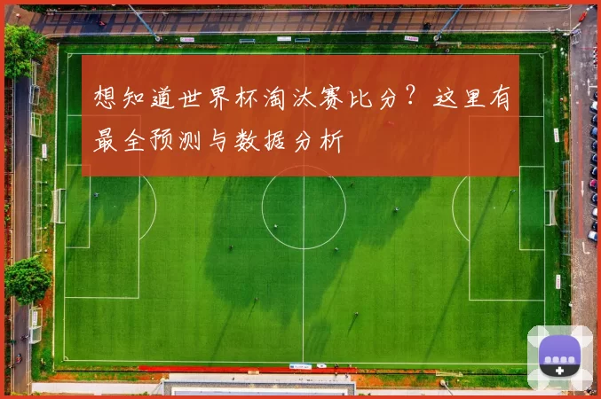 想知道世界杯淘汰赛比分？这里有最全预测与数据分析