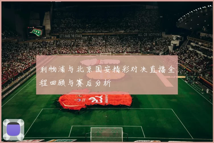 利物浦与北京国安精彩对决直播全程回顾与赛后分析