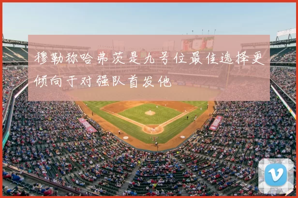 穆勒称哈弗茨是九号位最佳选择更倾向于对强队首发他