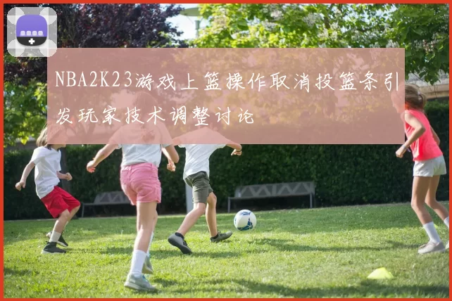 NBA2K23游戏上篮操作取消投篮条引发玩家技术调整讨论