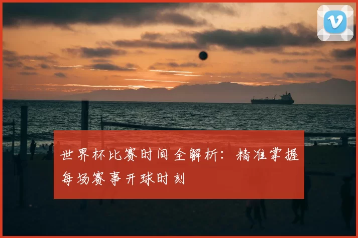 世界杯比赛时间全解析:精准掌握每场赛事开球时刻