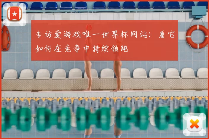 专访爱游戏唯一世界杯网站:看它如何在竞争中持续领跑