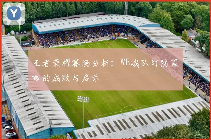 王者荣耀赛场分析：WE战队盯防策略的成败与启示