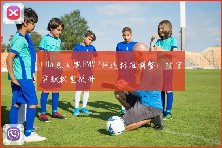CBA总决赛FMVP评选标准调整,防守贡献权重提升