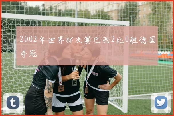 2002年世界杯决赛巴西2比0胜德国夺冠