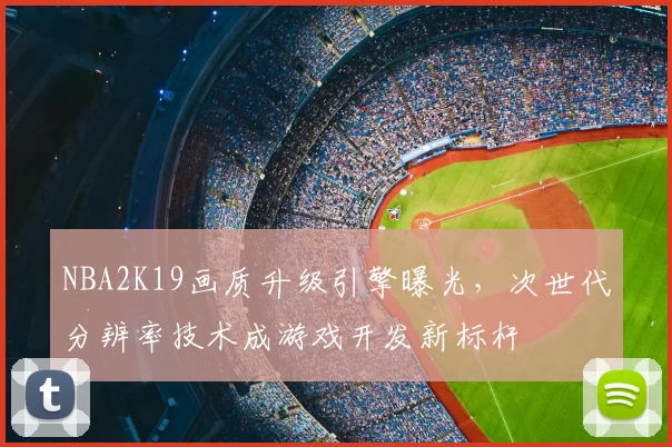 NBA2K19画质升级引擎曝光，次世代分辨率技术成游戏开发新标杆