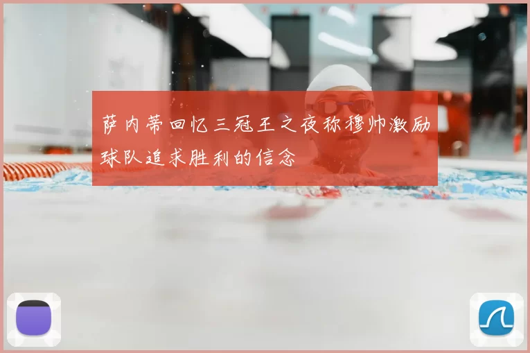 萨内蒂回忆三冠王之夜称穆帅激励球队追求胜利的信念