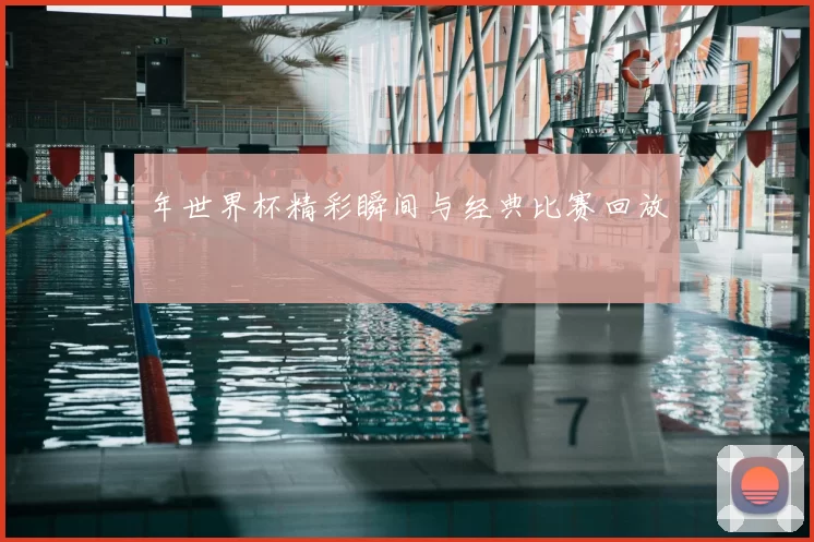 年世界杯精彩瞬间与经典比赛回放