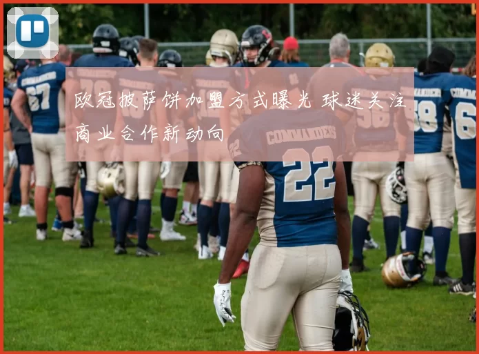 欧冠披萨饼加盟方式曝光 球迷关注商业合作新动向