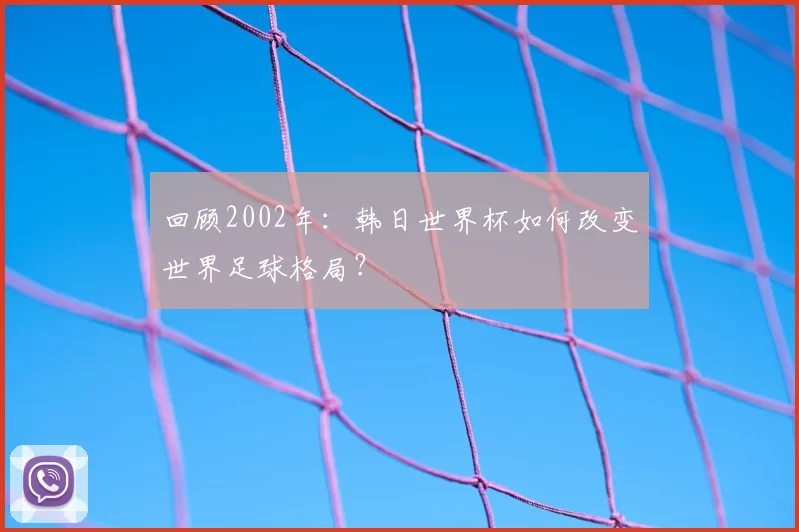 回顾2002年：韩日世界杯如何改变世界足球格局？