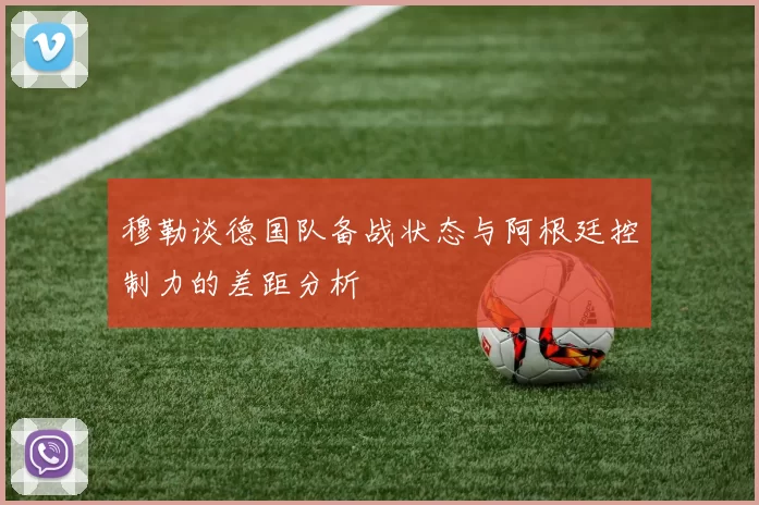 穆勒谈德国队备战状态与阿根廷控制力的差距分析