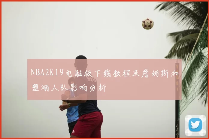 NBA2K19电脑版下载教程及詹姆斯加盟湖人队影响分析