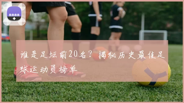 谁是足坛前20名？揭秘历史最佳足球运动员榜单