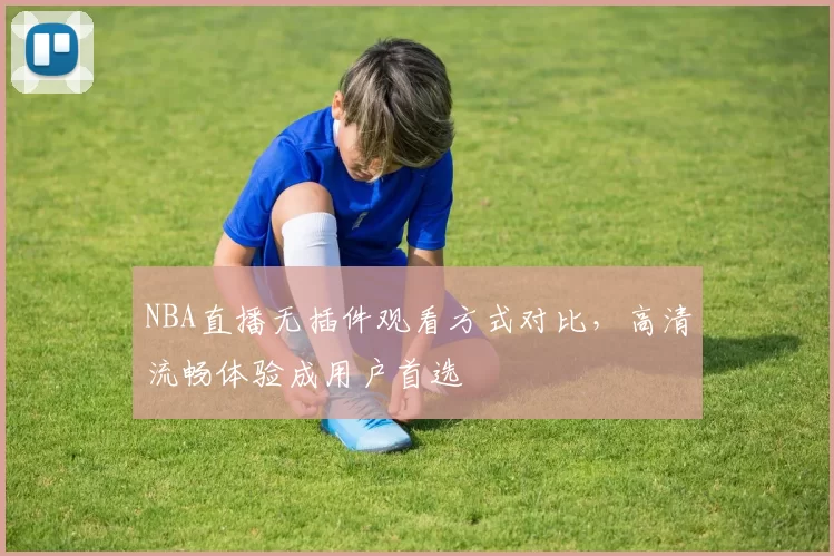 NBA直播无插件观看方式对比,高清流畅体验成用户首选
