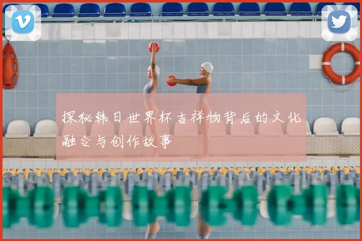 探秘韩日世界杯吉祥物背后的文化融合与创作故事